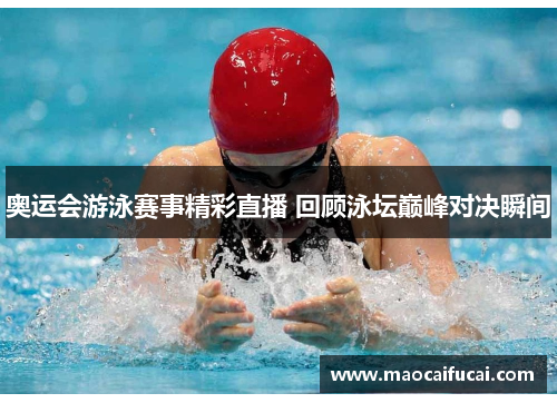 奥运会游泳赛事精彩直播 回顾泳坛巅峰对决瞬间