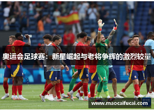 奥运会足球赛：新星崛起与老将争辉的激烈较量