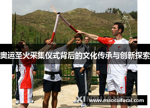奥运圣火采集仪式背后的文化传承与创新探索