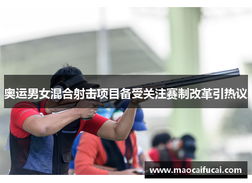 奥运男女混合射击项目备受关注赛制改革引热议