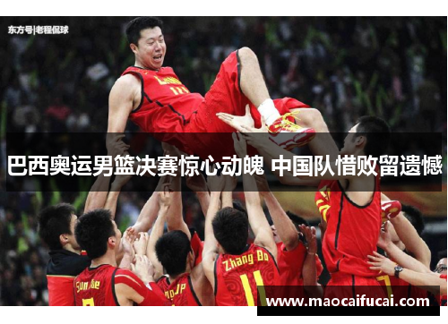 巴西奥运男篮决赛惊心动魄 中国队惜败留遗憾