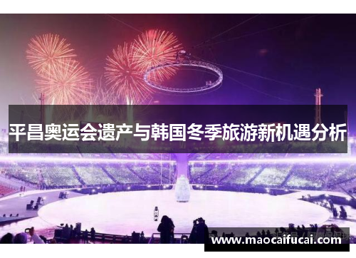 平昌奥运会遗产与韩国冬季旅游新机遇分析